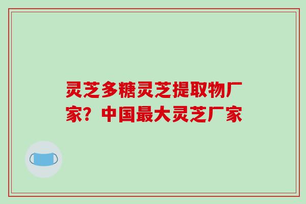 灵芝多糖灵芝提取物厂家?中国大灵芝厂家 灵芝多糖灵芝提取物厂家?中国大灵芝厂家