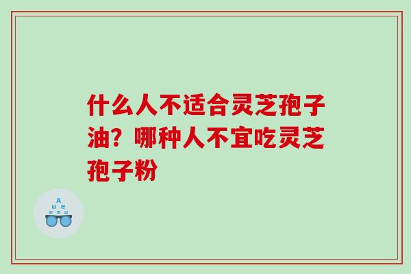 什么人不适合灵芝孢子油?哪种人不宜吃灵芝孢子粉 什么人不适合灵芝孢子油?哪种人不宜吃灵芝孢子粉