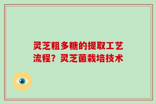 灵芝粗多糖的提取工艺流程?灵芝菌栽培技术 灵芝粗多糖的提取工艺流程?灵芝菌栽培技术