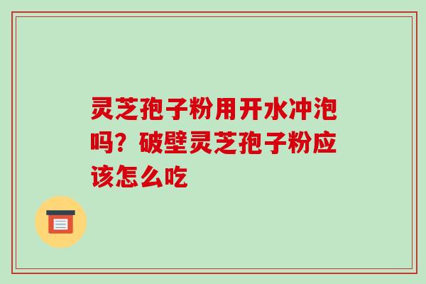 灵芝孢子粉用开水冲泡吗?破壁灵芝孢子粉应该怎么吃 灵芝孢子粉用开水冲泡吗?破壁灵芝孢子粉应该怎么吃