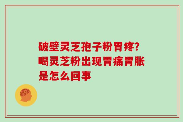破壁灵芝孢子粉胃疼?喝灵芝粉出现胃痛胃胀是怎么回事 破壁灵芝孢子粉胃疼?喝灵芝粉出现胃痛胃胀是怎么回事