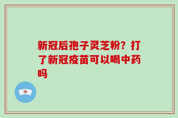新冠后孢子灵芝粉?打了新冠疫苗可以喝吗 新冠后孢子灵芝粉?打了新冠疫苗可以喝吗