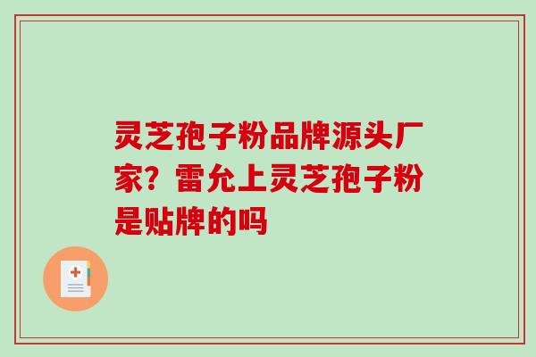 灵芝孢子粉品牌源头厂家?雷允上灵芝孢子粉是贴牌的吗 灵芝孢子粉品牌源头厂家?雷允上灵芝孢子粉是贴牌的吗