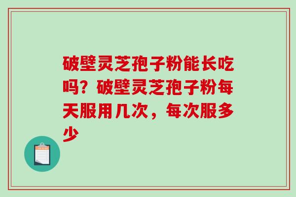 破壁灵芝孢子粉能长吃吗?破壁灵芝孢子粉每天服用几次,每次服多少 破壁灵芝孢子粉能长吃吗?破壁灵芝孢子粉每天服用几次,每次服多少