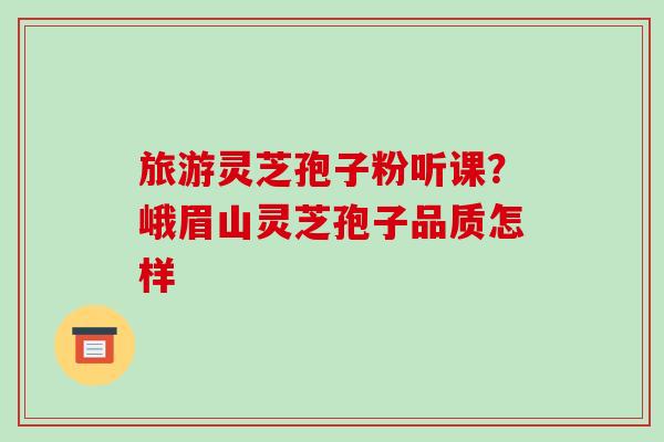 旅游灵芝孢子粉听课?峨眉山灵芝孢子品质怎样 旅游灵芝孢子粉听课?峨眉山灵芝孢子品质怎样