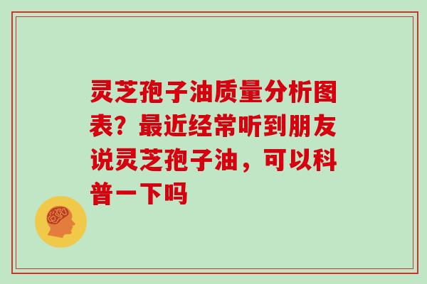 灵芝孢子油质量分析图表?近经常听到朋友说灵芝孢子油,可以科普一下吗 灵芝孢子油质量分析图表?近经常听到朋友说灵芝孢子油,可以科普一下吗