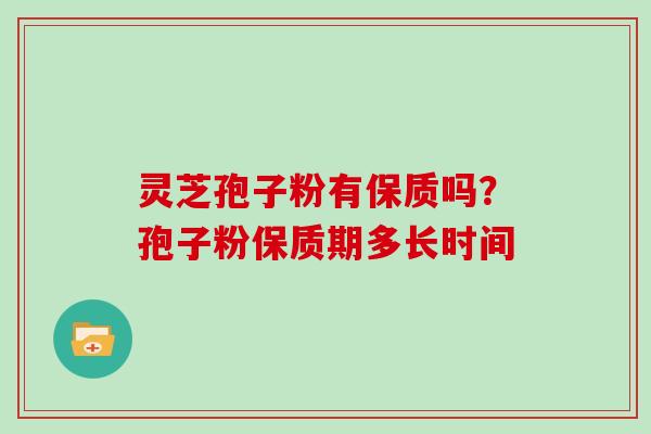 灵芝孢子粉有保质吗？孢子粉保质期多长时间
