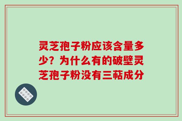 灵芝孢子粉应该含量多少？为什么有的破壁灵芝孢子粉没有三萜成分