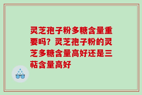 灵芝孢子粉多糖含量重要吗？灵芝孢子粉的灵芝多糖含量高好还是三萜含量高好