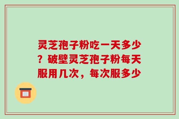 灵芝孢子粉吃一天多少？破壁灵芝孢子粉每天服用几次，每次服多少
