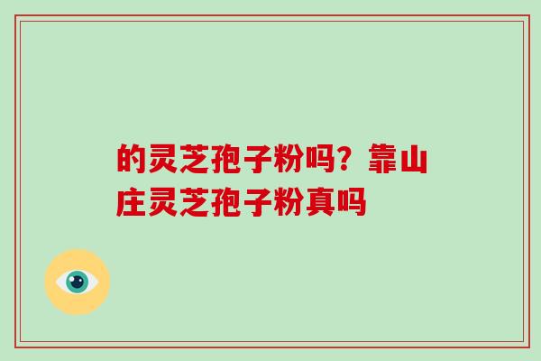 的灵芝孢子粉吗?靠山庄灵芝孢子粉真吗 的灵芝孢子粉吗?靠山庄灵芝孢子粉真吗