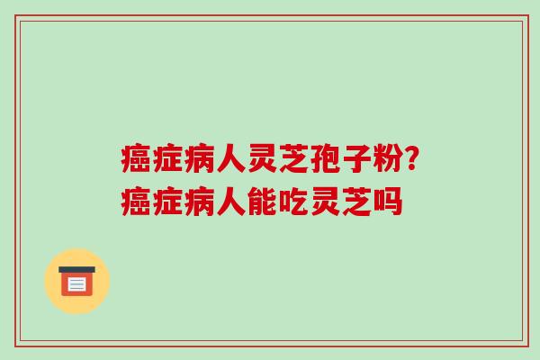症人灵芝孢子粉?症人能吃灵芝吗 症人灵芝孢子粉?症人能吃灵芝吗