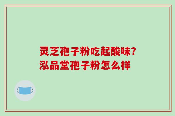灵芝孢子粉吃起酸味？泓品堂孢子粉怎么样