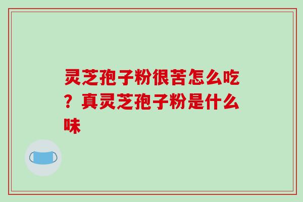 灵芝孢子粉很苦怎么吃？真灵芝孢子粉是什么味