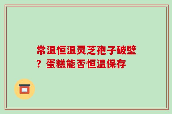 常温恒温灵芝孢子破壁？蛋糕能否恒温保存