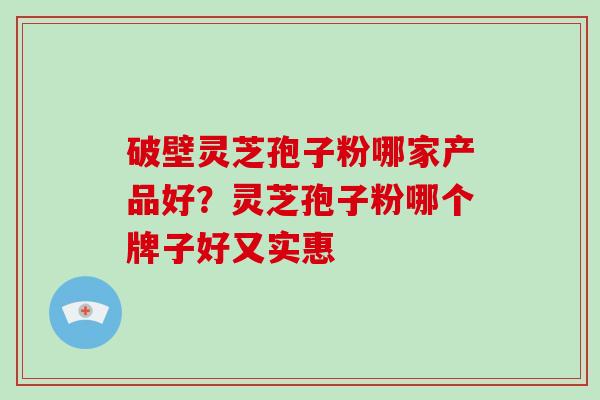 破壁灵芝孢子粉哪家产品好?灵芝孢子粉哪个牌子好又实惠 破壁灵芝孢子粉哪家产品好?灵芝孢子粉哪个牌子好又实惠