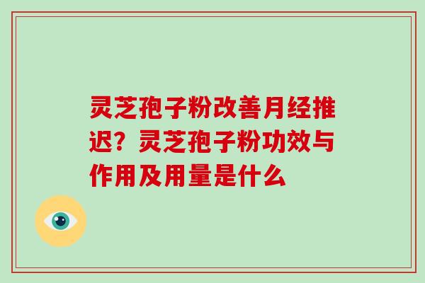 灵芝孢子粉改善推迟？灵芝孢子粉功效与作用及用量是什么