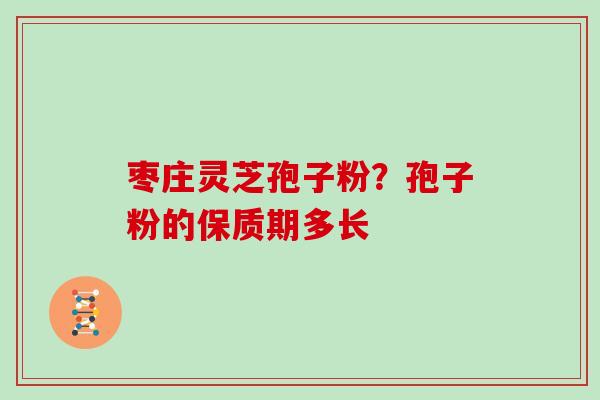 枣庄灵芝孢子粉？孢子粉的保质期多长