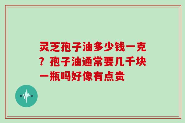 灵芝孢子油多少钱一克?孢子油通常要几千块一瓶吗好像有点贵 灵芝孢子油多少钱一克?孢子油通常要几千块一瓶吗好像有点贵