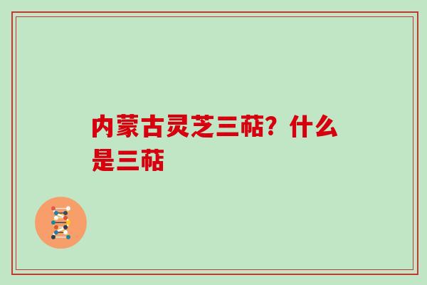 内蒙古灵芝三萜？什么是三萜