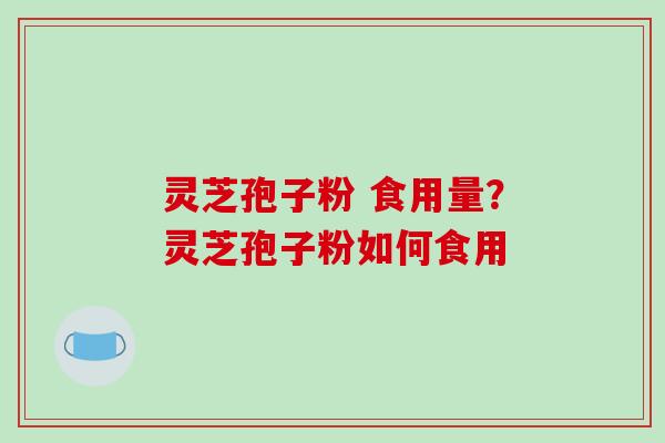 灵芝孢子粉 食用量？灵芝孢子粉如何食用