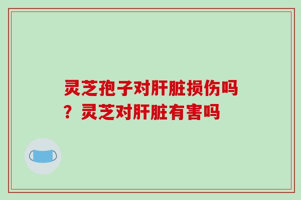 灵芝孢子对损伤吗？灵芝对有害吗