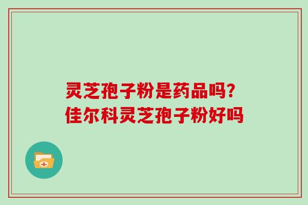 灵芝孢子粉是药品吗?佳尔科灵芝孢子粉好吗 灵芝孢子粉是药品吗?佳尔科灵芝孢子粉好吗