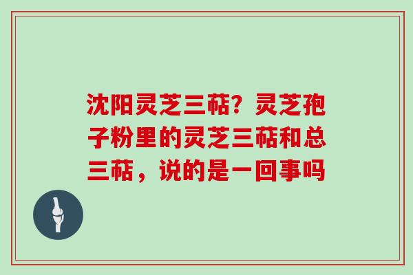 沈阳灵芝三萜？灵芝孢子粉里的灵芝三萜和总三萜，说的是一回事吗