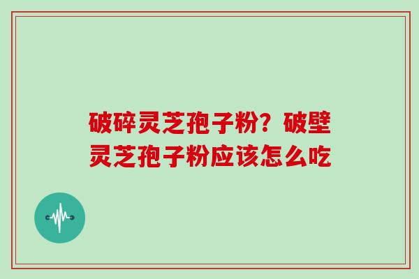 破碎灵芝孢子粉?破壁灵芝孢子粉应该怎么吃 破碎灵芝孢子粉?破壁灵芝孢子粉应该怎么吃