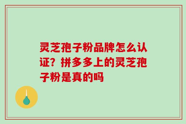 灵芝孢子粉品牌怎么认证？拼多多上的灵芝孢子粉是真的吗