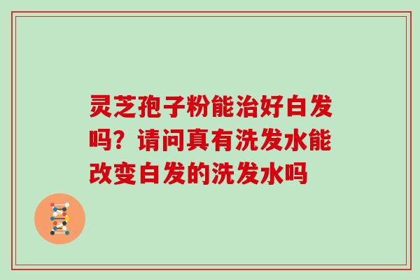 灵芝孢子粉能好白发吗?请问真有洗发水能改变白发的洗发水吗 灵芝孢子粉能好白发吗?请问真有洗发水能改变白发的洗发水吗