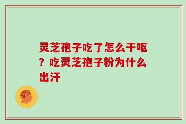 灵芝孢子吃了怎么干呕？吃灵芝孢子粉为什么出汗