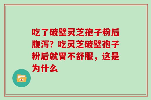 吃了破壁灵芝孢子粉后?吃灵芝破壁孢子粉后就胃不舒服,这是为什么 吃了破壁灵芝孢子粉后?吃灵芝破壁孢子粉后就胃不舒服,这是为什么