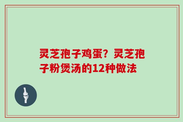 灵芝孢子鸡蛋？灵芝孢子粉煲汤的12种做法