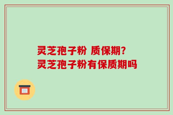 灵芝孢子粉 质保期?灵芝孢子粉有保质期吗 灵芝孢子粉 质保期?灵芝孢子粉有保质期吗