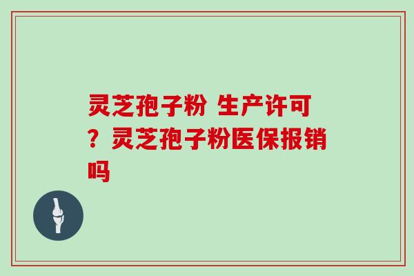 灵芝孢子粉 生产许可？灵芝孢子粉医保报销吗