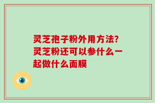 灵芝孢子粉外用方法？灵芝粉还可以参什么一起做什么面膜