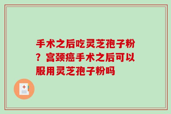 手术之后吃灵芝孢子粉?宫颈手术之后可以服用灵芝孢子粉吗 手术之后吃灵芝孢子粉?宫颈手术之后可以服用灵芝孢子粉吗