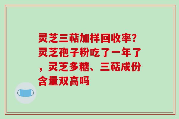灵芝三萜加样回收率？灵芝孢子粉吃了一年了，灵芝多糖、三萜成份含量双高吗