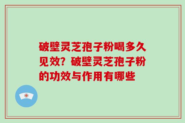 破壁灵芝孢子粉喝多久见效?破壁灵芝孢子粉的功效与作用有哪些 破壁灵芝孢子粉喝多久见效?破壁灵芝孢子粉的功效与作用有哪些