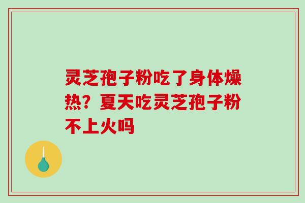 灵芝孢子粉吃了身体燥热？夏天吃灵芝孢子粉不上火吗