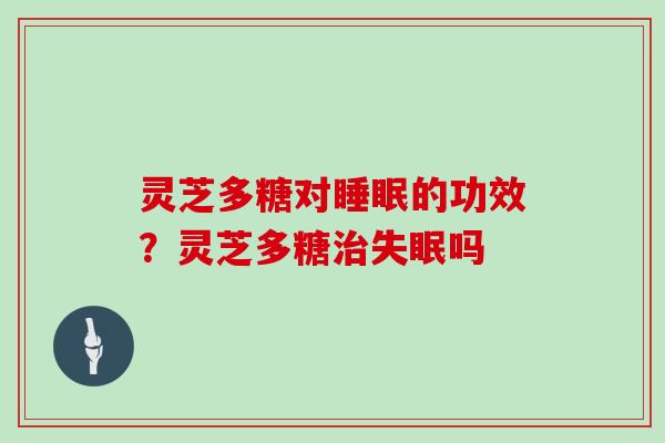 灵芝多糖对的功效?灵芝多糖吗 灵芝多糖对的功效?灵芝多糖吗
