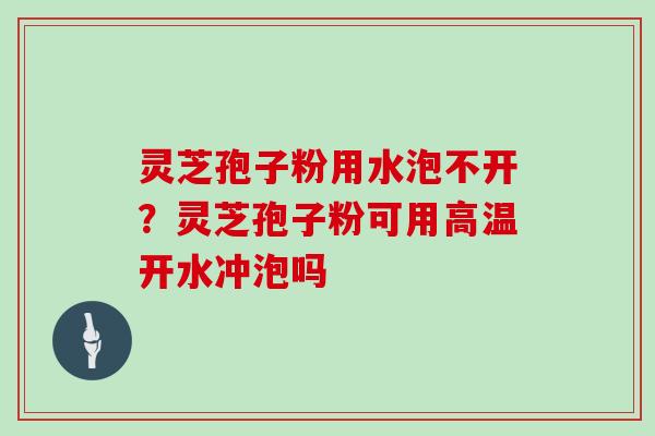 灵芝孢子粉用水泡不开？灵芝孢子粉可用高温开水冲泡吗