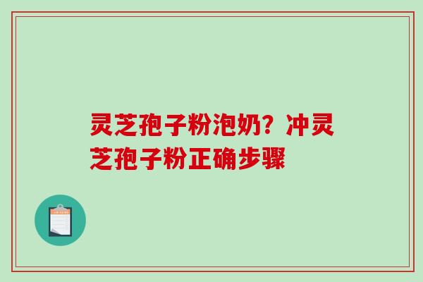 灵芝孢子粉泡奶?冲灵芝孢子粉正确步骤 灵芝孢子粉泡奶?冲灵芝孢子粉正确步骤