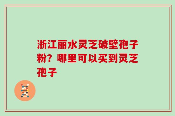 浙江丽水灵芝破壁孢子粉？哪里可以买到灵芝孢子
