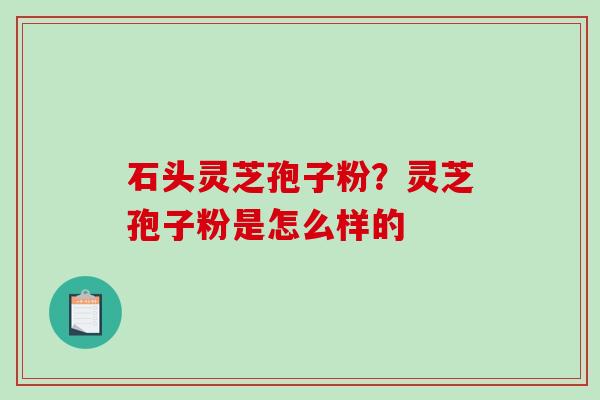 石头灵芝孢子粉？灵芝孢子粉是怎么样的
