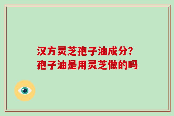 汉方灵芝孢子油成分?孢子油是用灵芝做的吗 汉方灵芝孢子油成分?孢子油是用灵芝做的吗