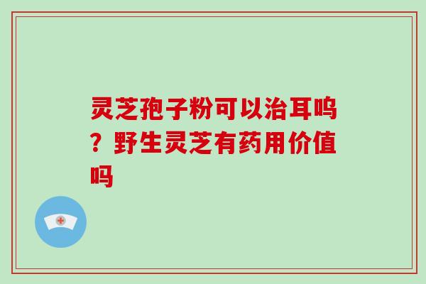灵芝孢子粉可以耳呜？野生灵芝有药用价值吗