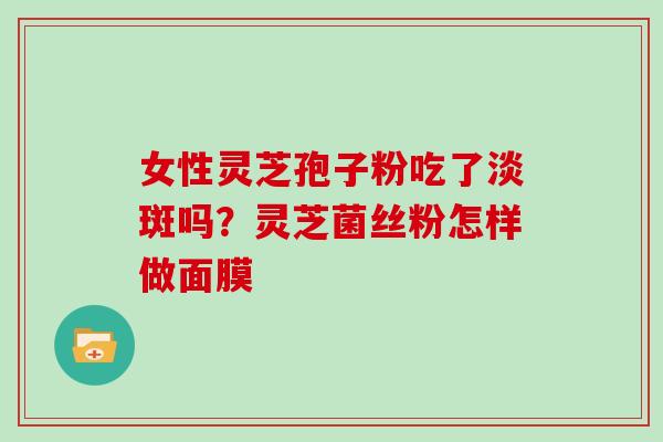 女性灵芝孢子粉吃了淡斑吗？灵芝菌丝粉怎样做面膜