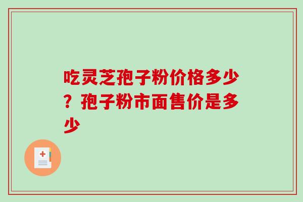 吃灵芝孢子粉价格多少？孢子粉市面售价是多少